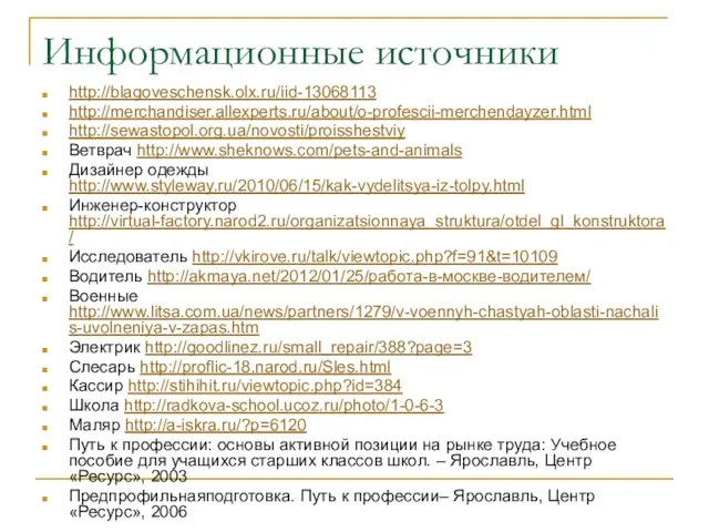 Информационные источники http://blagoveschensk.olx.ru/iid-13068113 http://merchandiser.allexperts.ru/about/o-profescii-merchendayzer.html http://sewastopol.org.ua/novosti/proisshestviy Ветврач http://www.sheknows.com/pets-and-animals Дизайнер одежды http://www.styleway.ru/2010/06/15/kak-vydelitsya-iz-tolpy.html Инженер-конструктор