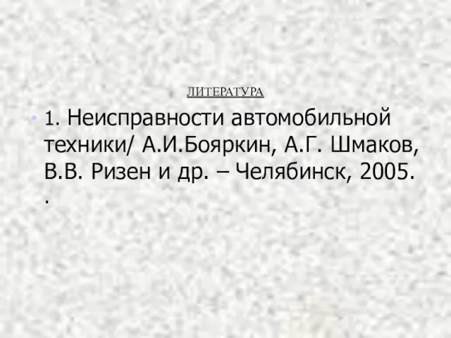 ЛИТЕРАТУРА 1. Неисправности автомобильной техники/ А.И.Бояркин, А.Г. Шмаков, В.В. Ризен и др. – Челябинск, 2005. .