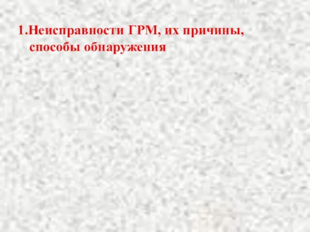 1.Неисправности ГРМ, их причины, способы обнаружения