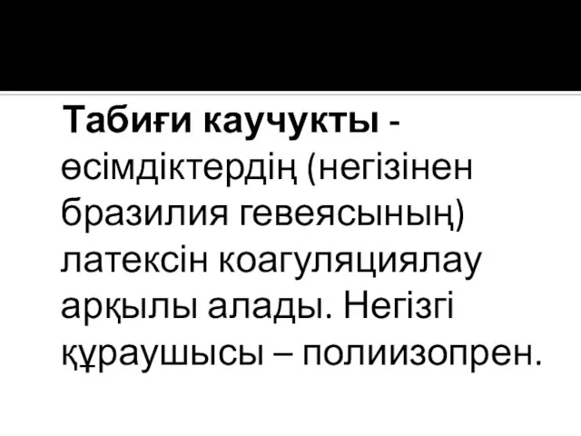 Табиғи каучукты -өсімдіктердің (негізінен бразилия гевеясының) латексін коагуляциялау арқылы алады. Негізгі құраушысы – полиизопрен.