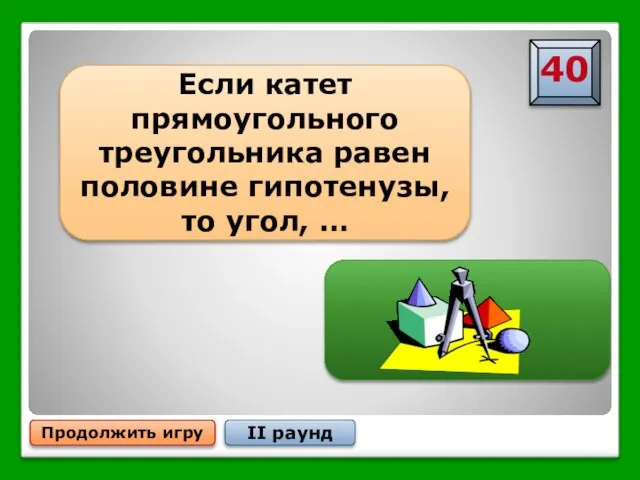 …лежащий против этого катета, равен Продолжить игру II раунд Если катет