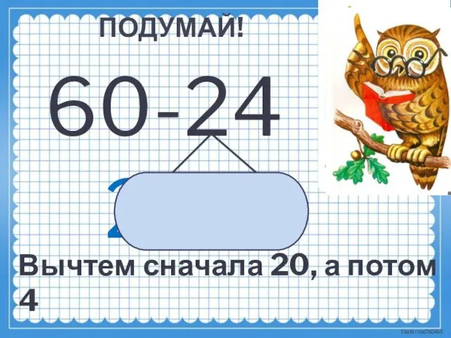 ПОДУМАЙ! 60-24 20 4 Вычтем сначала 20, а потом 4