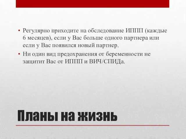 Планы на жизнь Регулярно приходите на обследование ИППП (каждые 6 месяцев),