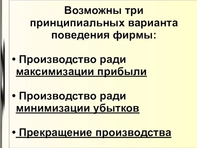 Возможны три принципиальных варианта поведения фирмы: Производство ради максимизации прибыли Производство ради минимизации убытков Прекращение производства