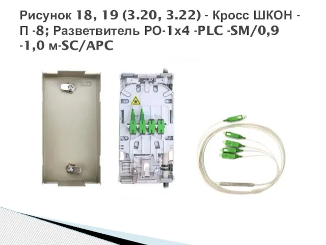 Рисунок 18, 19 (3.20, 3.22) - Кросс ШКОН -П -8; Разветвитель РО-1х4 -PLC -SM/0,9 -1,0 м-SC/APC