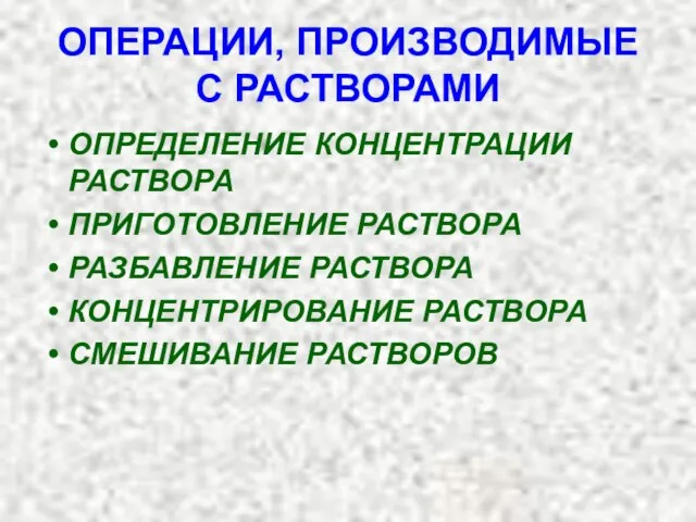 ОПЕРАЦИИ, ПРОИЗВОДИМЫЕ С РАСТВОРАМИ ОПРЕДЕЛЕНИЕ КОНЦЕНТРАЦИИ РАСТВОРА ПРИГОТОВЛЕНИЕ РАСТВОРА РАЗБАВЛЕНИЕ РАСТВОРА КОНЦЕНТРИРОВАНИЕ РАСТВОРА СМЕШИВАНИЕ РАСТВОРОВ