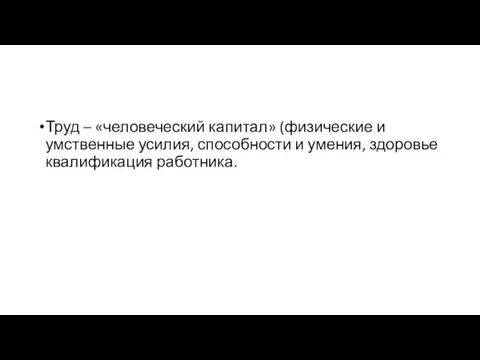 Труд – «человеческий капитал» (физические и умственные усилия, способности и умения, здоровье квалификация работника.