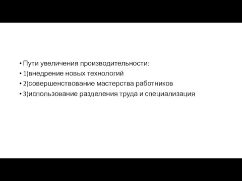 Пути увеличения производительности: 1)внедрение новых технологий 2)совершенствование мастерства работников 3)использование разделения труда и специализация