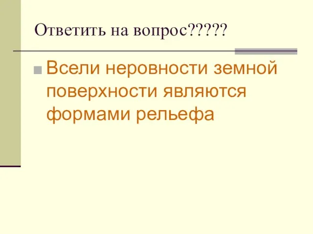 Ответить на вопрос????? Всели неровности земной поверхности являются формами рельефа