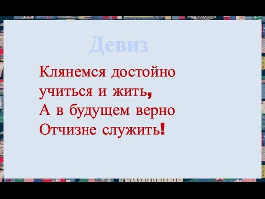 Девиз Клянемся достойно учиться и жить, А в будущем верно Отчизне служить!