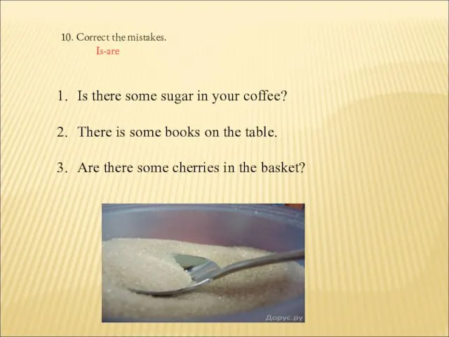 10. Correct the mistakes. Is-are Is there some sugar in your