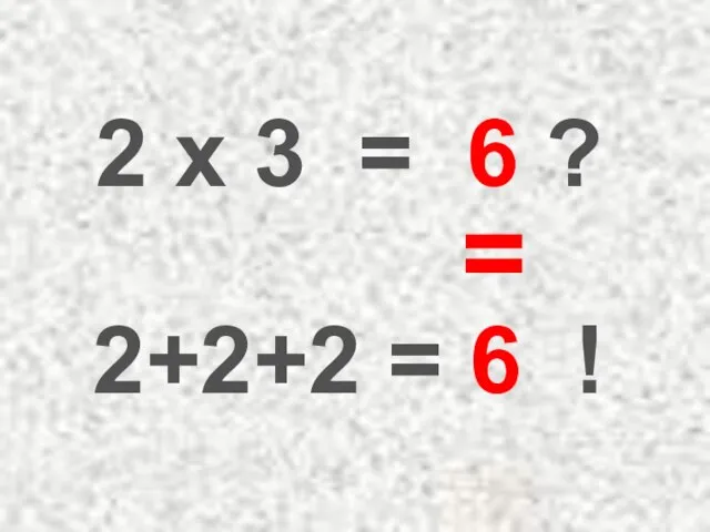 2 x 3 = 6 ? 2+2+2 = 6 ! =