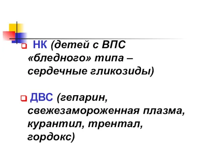 НК (детей с ВПС «бледного» типа – сердечные гликозиды) ДВС (гепарин, свежезамороженная плазма, курантил, трентал, гордокс)