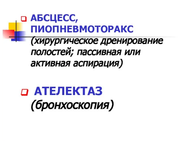 АБСЦЕСС, ПИОПНЕВМОТОРАКС (хирургическое дренирование полостей; пассивная или активная аспирация) АТЕЛЕКТАЗ (бронхоскопия)