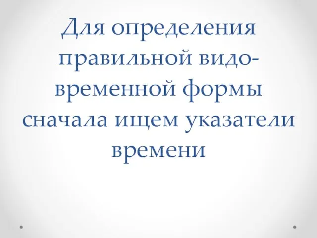 Для определения правильной видо-временной формы сначала ищем указатели времени