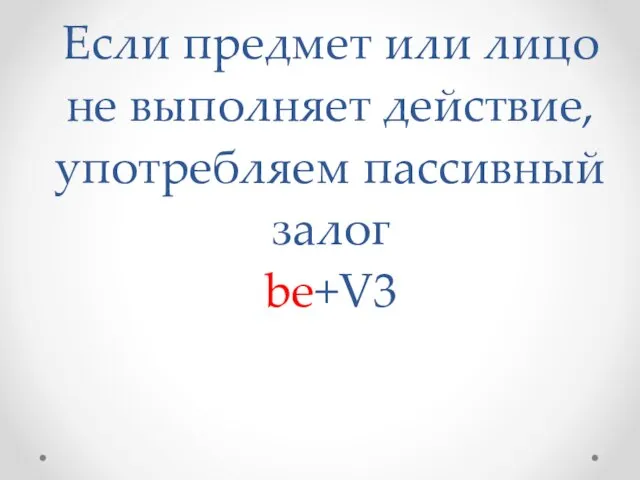 Если предмет или лицо не выполняет действие, употребляем пассивный залог be+V3