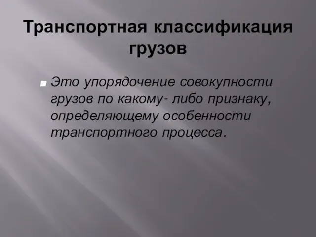 Транспортная классификация грузов Это упорядочение совокупности грузов по какому- либо признаку, определяющему особенности транспортного процесса.