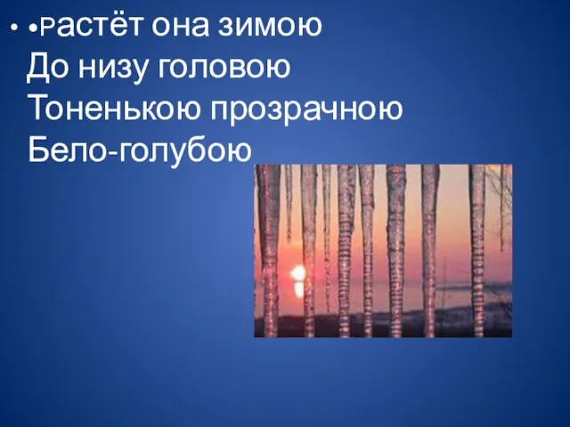 •Растёт она зимою До низу головою Тоненькою прозрачною Бело-голубою