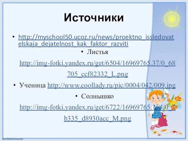 Источники http://myschool50.ucoz.ru/news/proektno_issledovatelskaja_dejatelnost_kak_faktor_razviti Листья http://img-fotki.yandex.ru/get/6504/16969765.37/0_68705_ccf82332_L.png Ученица http://www.coollady.ru/pic/0004/042/009.jpg Солнышко http://img-fotki.yandex.ru/get/6722/16969765.164/0_7b335_d8930acc_M.png