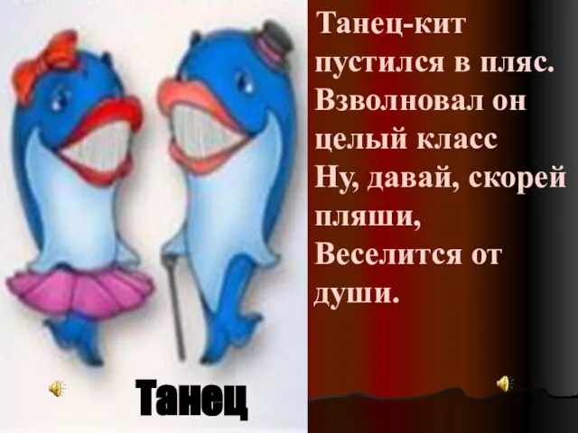 Танец Танец-кит пустился в пляс. Взволновал он целый класс Ну, давай, скорей пляши, Веселится от души.