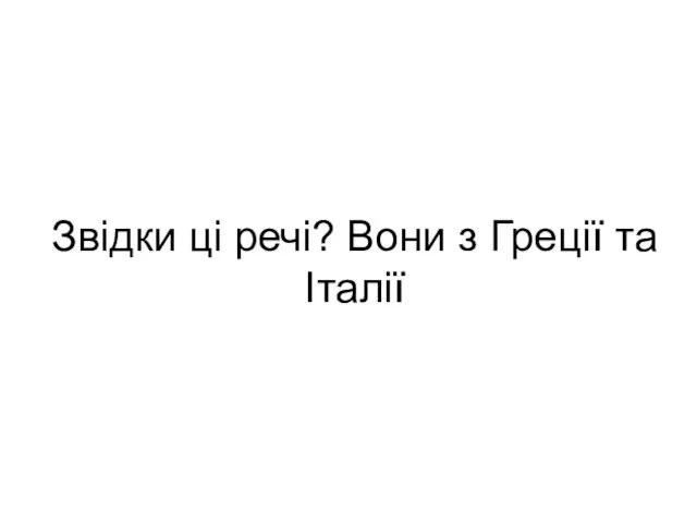 Звідки ці речі? Вони з Греції та Італії