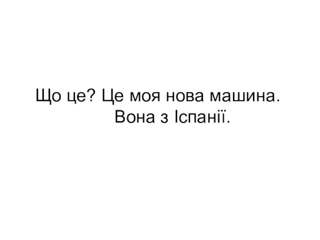 Що це? Це моя нова машина. Вона з Іспанії.