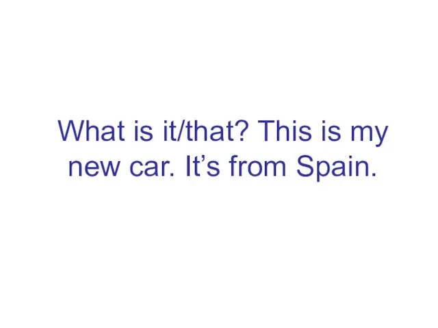 What is it/that? This is my new car. It’s from Spain.