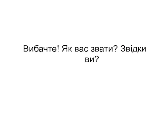 Вибачте! Як вас звати? Звідки ви?