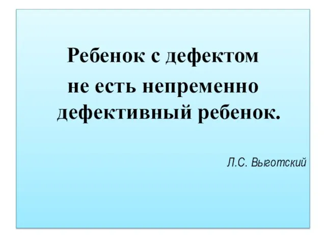 Ребенок с дефектом не есть непременно дефективный ребенок. Л.С. Выготский