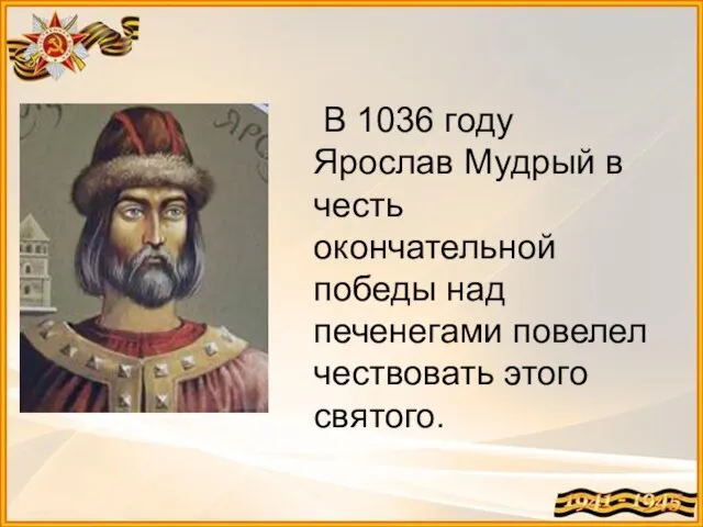 В 1036 году Ярослав Мудрый в честь окончательной победы над печенегами повелел чествовать этого святого.