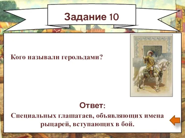 Задание 10 Ответ: Специальных глашатаев, объявляющих имена рыцарей, вступающих в бой. Кого называли герольдами?