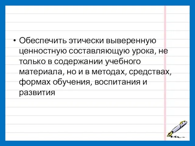 Обеспечить этически выверенную ценностную составляющую урока, не только в содержании учебного