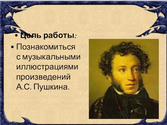 Цель работы: Познакомиться с музыкальными иллюстрациями произведений А.С. Пушкина.