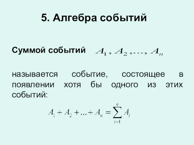 5. Алгебра событий Суммой событий называется событие, состоящее в появлении хотя бы одного из этих событий: