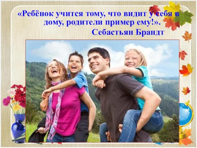 «Ребёнок учится тому, что видит у себя в дому, родители пример ему!». Себастьян Брандт