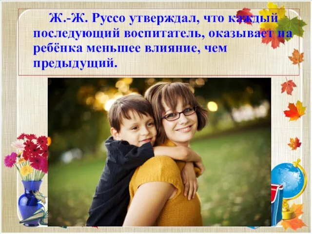 Ж.-Ж. Руссо утверждал, что каждый последующий воспитатель, оказывает на ребёнка меньшее влияние, чем предыдущий.