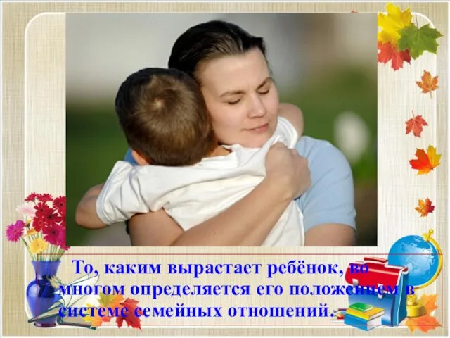 То, каким вырастает ребёнок, во многом определяется его положением в системе семейных отношений.