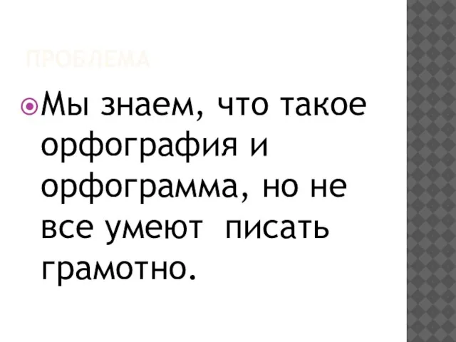 ПРОБЛЕМА Мы знаем, что такое орфография и орфограмма, но не все умеют писать грамотно.