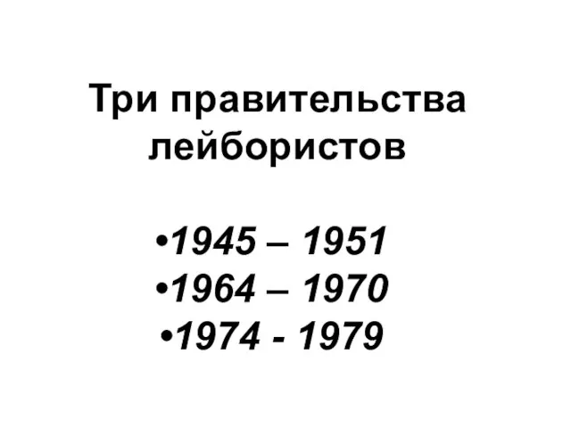 Три правительства лейбористов 1945 – 1951 1964 – 1970 1974 - 1979