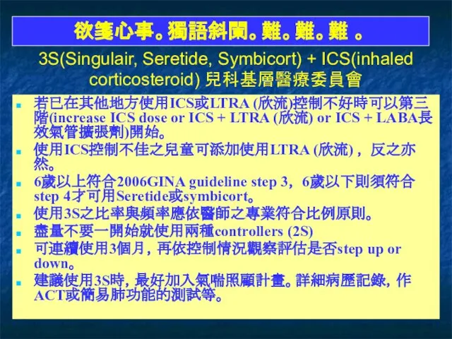 3S(Singulair, Seretide, Symbicort) + ICS(inhaled corticosteroid) 兒科基層醫療委員會 若已在其他地方使用ICS或LTRA (欣流)控制不好時可以第三階(increase ICS dose