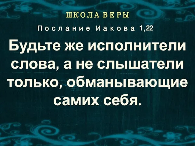 ШКОЛА ВЕРЫ Будьте же исполнители слова, а не слышатели только, обманывающие самих себя. Послание Иакова 1,22