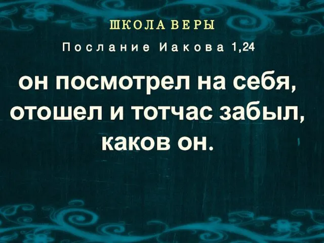 ШКОЛА ВЕРЫ он посмотрел на себя, отошел и тотчас забыл, каков он. Послание Иакова 1,24