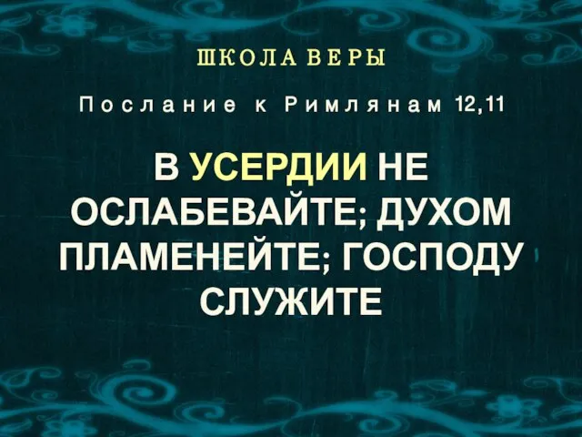 ШКОЛА ВЕРЫ В УСЕРДИИ НЕ ОСЛАБЕВАЙТЕ; ДУХОМ ПЛАМЕНЕЙТЕ; ГОСПОДУ СЛУЖИТЕ Послание к Римлянам 12,11