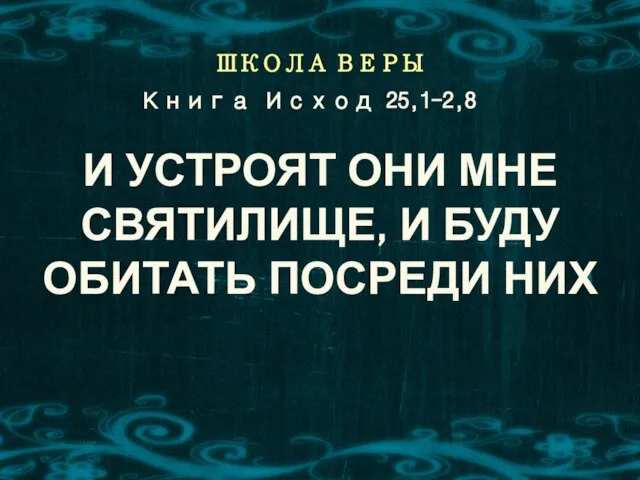 ШКОЛА ВЕРЫ И УСТРОЯТ ОНИ МНЕ СВЯТИЛИЩЕ, И БУДУ ОБИТАТЬ ПОСРЕДИ НИХ Книга Исход 25,1-2,8