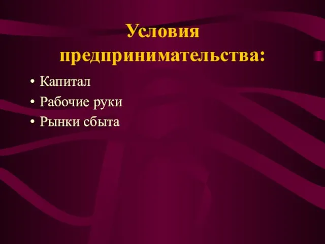 Условия предпринимательства: Капитал Рабочие руки Рынки сбыта