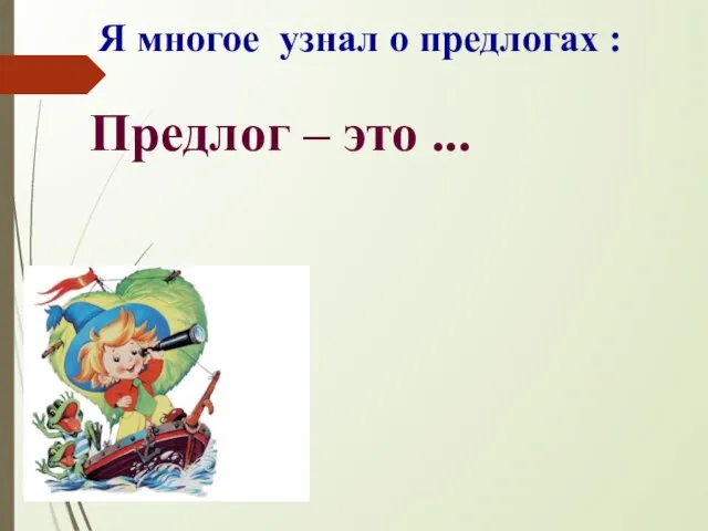 Я многое узнал о предлогах : Предлог – это ...