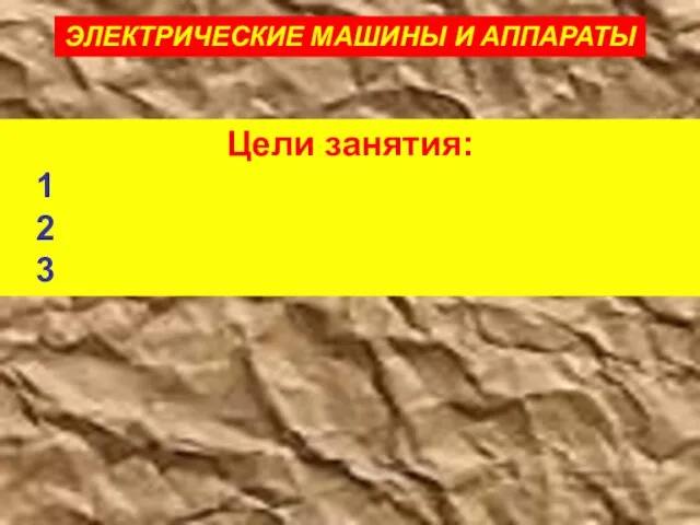 Цели занятия: 1 2 3 ЭЛЕКТРИЧЕСКИЕ МАШИНЫ И АППАРАТЫ ЭЛЕКТРИЧЕСКИЕ МАШИНЫ И АППАРАТЫ