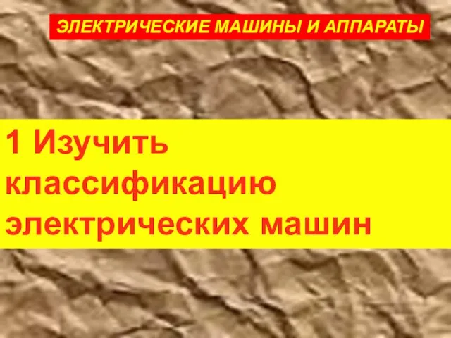 1 Изучить классификацию электрических машин ЭЛЕКТРИЧЕСКИЕ МАШИНЫ И АППАРАТЫ