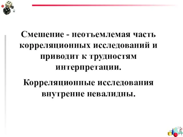 Смешение - неотъемлемая часть корреляционных исследований и приводит к трудностям интерпретации. Корреляционные исследования внутренне невалидны.