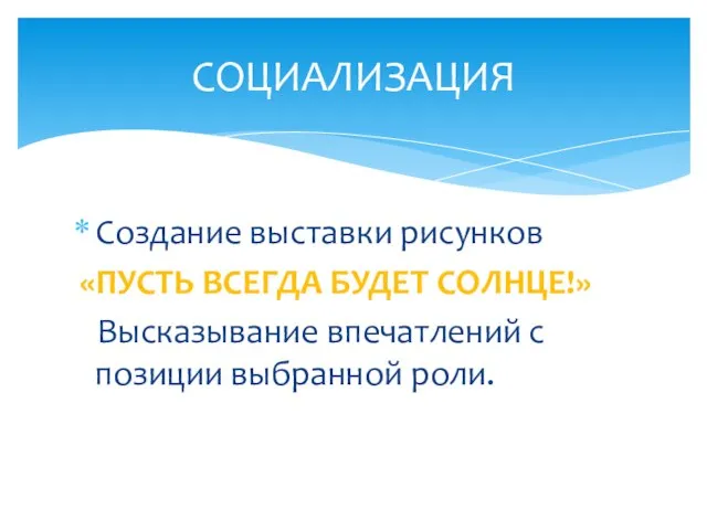 Создание выставки рисунков «ПУСТЬ ВСЕГДА БУДЕТ СОЛНЦЕ!» Высказывание впечатлений с позиции выбранной роли. СОЦИАЛИЗАЦИЯ